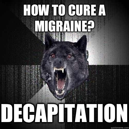 How to cure a migraine? Decapitation  Insanity Wolf