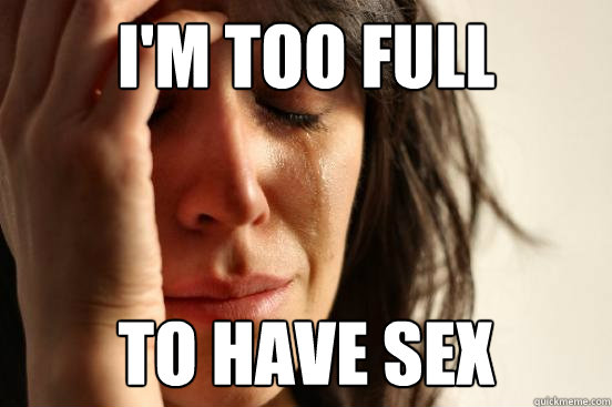 i'm too full to have sex  First World Problems