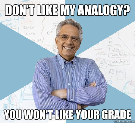 don't like my analogy? you won't like your grade  EngineeringProfessor