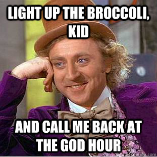 Light up the broccoli, kid and call me back at the god hour  Creepy Wonka