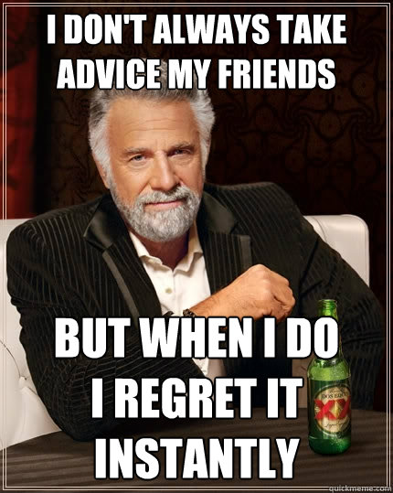 i don't always take advice my friends but when i do                i regret it instantly  The Most Interesting Man In The World