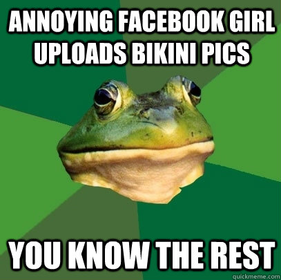 Annoying facebook girl uploads bikini pics you know the rest  Foul Bachelor Frog