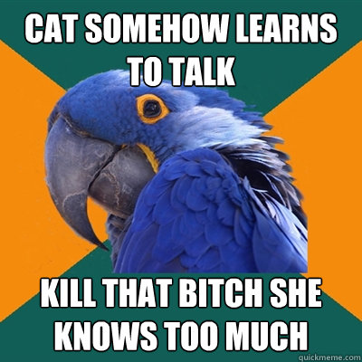 Cat somehow learns to talk Kill that bitch she knows too much  Paranoid Parrot