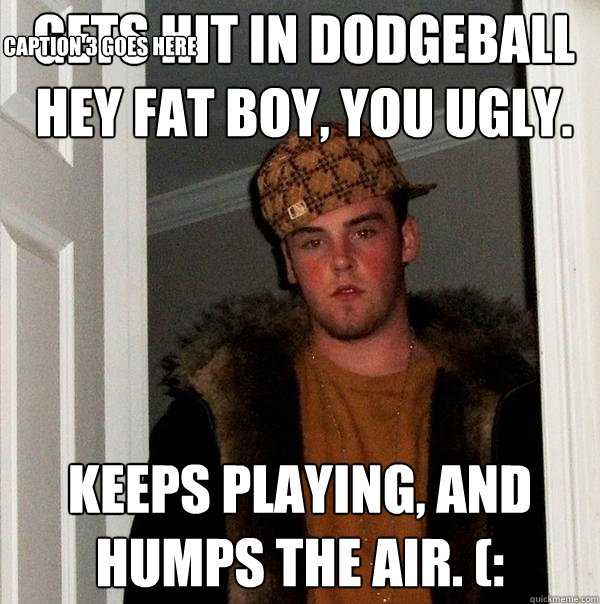 Gets Hit in Dodgeball
hey fat boy, you ugly. keeps playing, and humps the air. (: Caption 3 goes here - Gets Hit in Dodgeball
hey fat boy, you ugly. keeps playing, and humps the air. (: Caption 3 goes here  Scumbag Steve