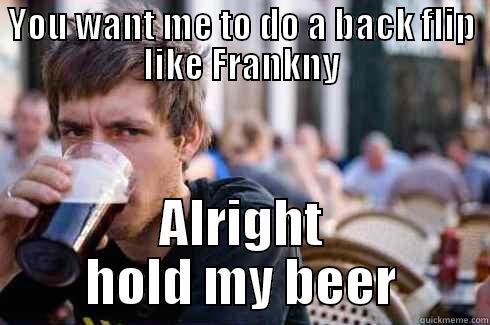 YOU WANT ME TO DO A BACK FLIP LIKE FRANKNY ALRIGHT HOLD MY BEER Lazy College Senior