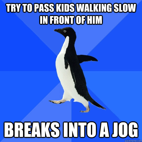 try to pass kids walking slow in front of him breaks into a jog  Socially Awkward Penguin