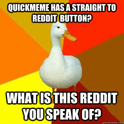 Quickmeme has a straight to Reddit  button? What is this reddit you speak of?  Tech Impaired Duck