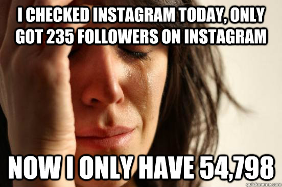I checked instagram today, only got 235 followers on instagram now i only have 54,798  First World Problems