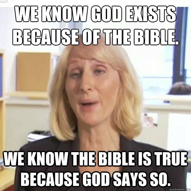 We know God exists
because of the Bible. We Know the bible is true because god says so.   Ignorant and possibly Retarded Religious Person