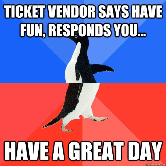 ticket vendor says have fun, responds you... have a great day  Socially Awkward Awesome Penguin