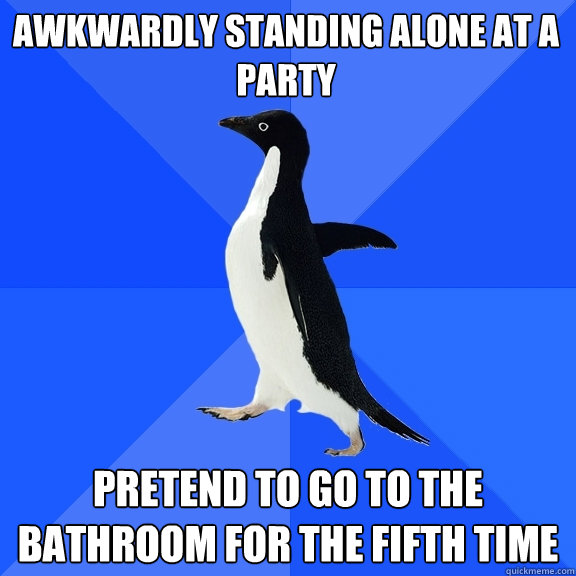 Awkwardly standing alone at a party pretend to go to the bathroom for the fifth time  Socially Awkward Penguin