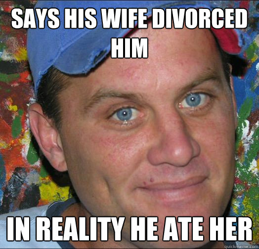 says his wife divorced him In reality he ate her  