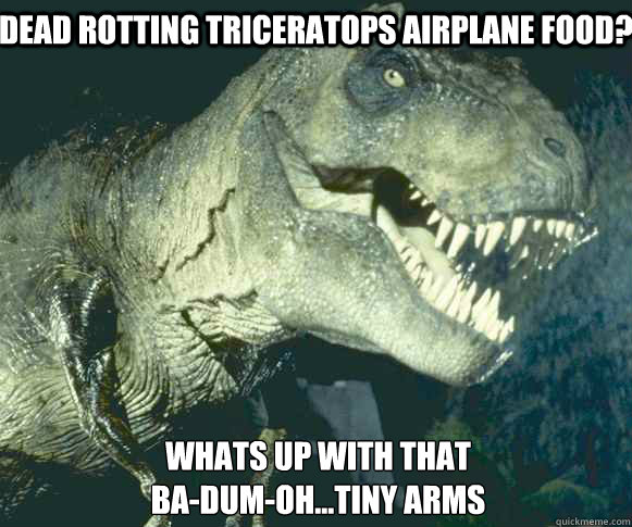 dead rotting triceratops airplane food? whats up with that
ba-dum-oh...tiny arms - dead rotting triceratops airplane food? whats up with that
ba-dum-oh...tiny arms  Dinosaur Problems