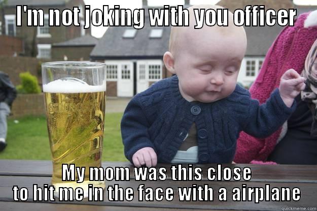 I'M NOT JOKING WITH YOU OFFICER MY MOM WAS THIS CLOSE TO HIT ME IN THE FACE WITH A AIRPLANE drunk baby