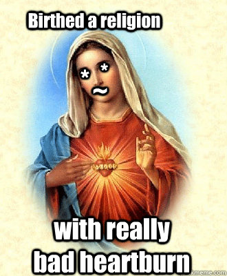                                                  * * ~ Birthed a religion  with really bad heartburn  Scumbag Virgin Mary