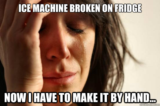 Ice machine broken on fridge Now I have to make it by hand... - Ice machine broken on fridge Now I have to make it by hand...  First World Problems