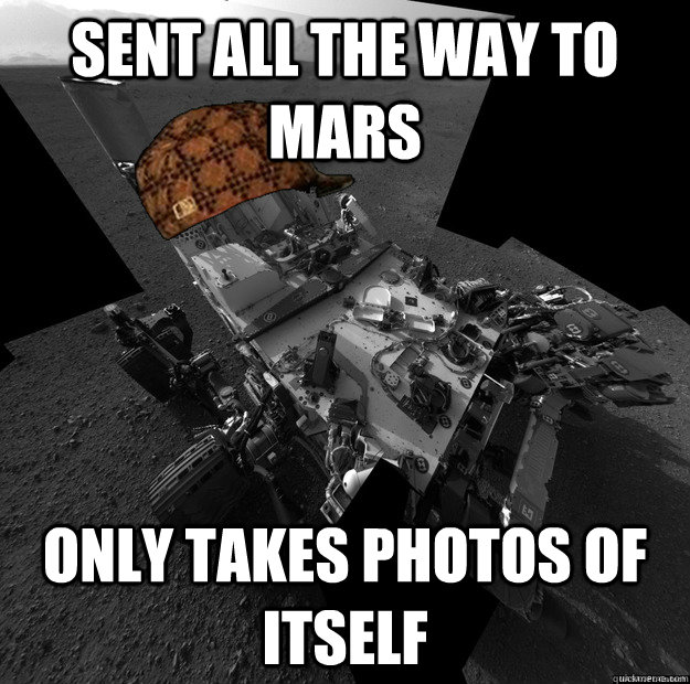 Sent all the way to Mars Only takes photos of itself - Sent all the way to Mars Only takes photos of itself  Scumbag Mars Rover