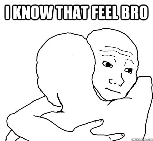 i know that feel bro  - i know that feel bro   i know that feel bro