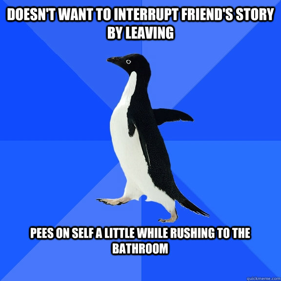 Doesn't want to interrupt friend's story by leaving   pees on self a little while rushing to the bathroom   Socially Awkward Penguin