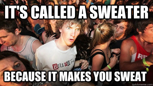 It's called a sweater because it makes you sweat  Sudden Clarity Clarence