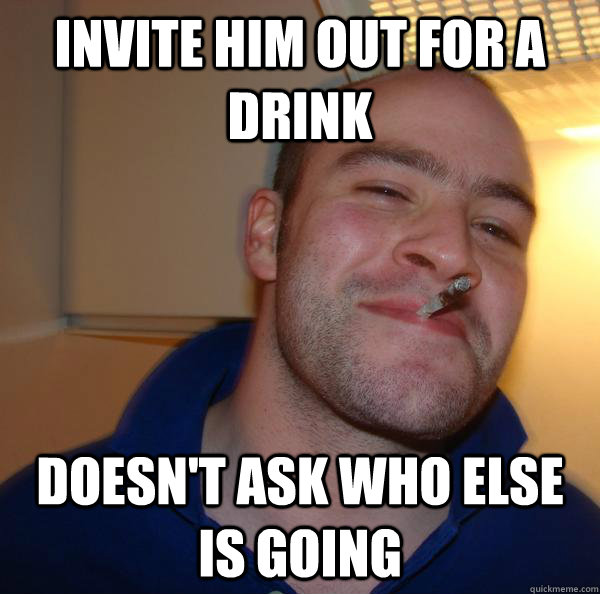 Invite him out for a drink Doesn't ask who else is going  - Invite him out for a drink Doesn't ask who else is going   Misc