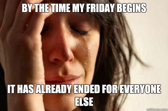 By the time my Friday begins It has already ended for everyone else  First World Problems