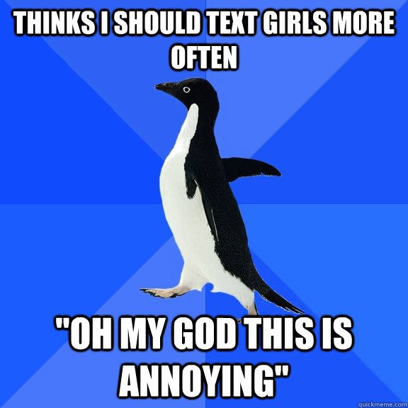 thinks i should text girls more often  