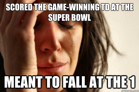 Scored the game-winning TD at the super bowl Meant to fall at the 1  First World Problems