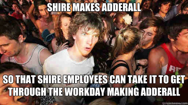 Shire makes adderall So that shire employees can take it to get through the workday making adderall  Sudden Clarity Clarence