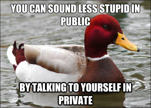 You can sound less stupid in public
 by talking to yourself in private  Malicious Advice Mallard