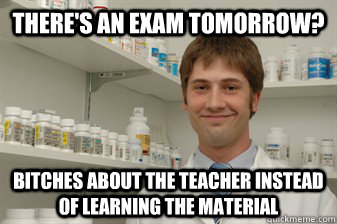 There's an exam tomorrow? Bitches about the teacher instead of learning the material  Disillusioned Pharmacy Student