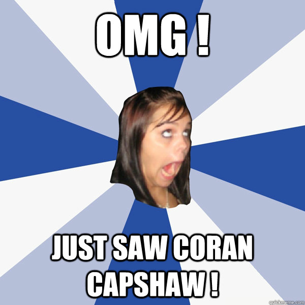 OMG ! just saw coran capshaw !  Annoying Facebook Girl