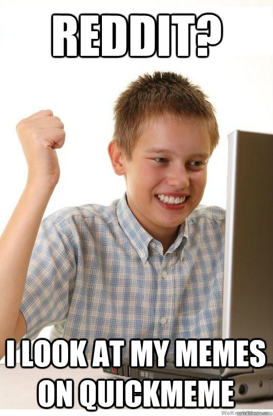 Reddit? I look at my memes on quickmeme  First Day On Internet Kid