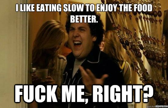 i like eating slow to enjoy the food better. fuck me, right?  fuckmeright