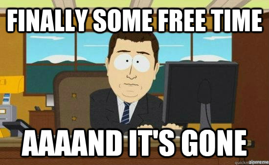 Finally some free time AAAAND it's gone  aaaand its gone