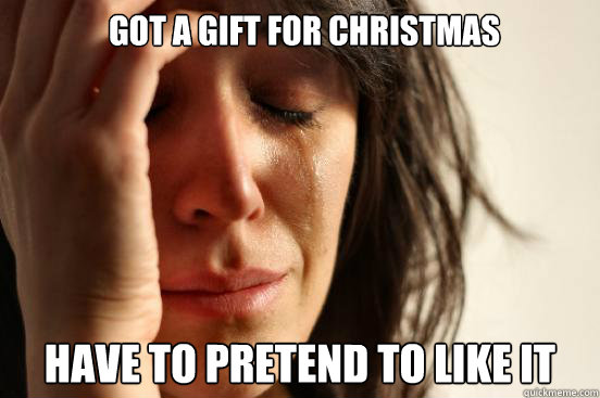 Got a gift for christmas have to pretend to like it  First World Problems
