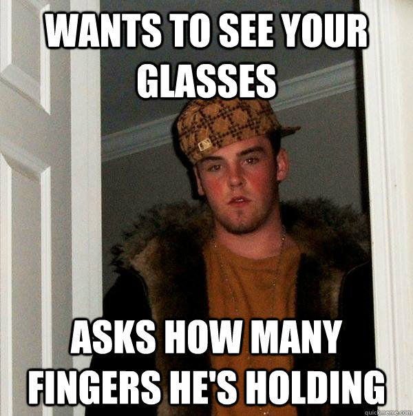 Wants to see your glasses Asks how many fingers he's holding  Scumbag Steve