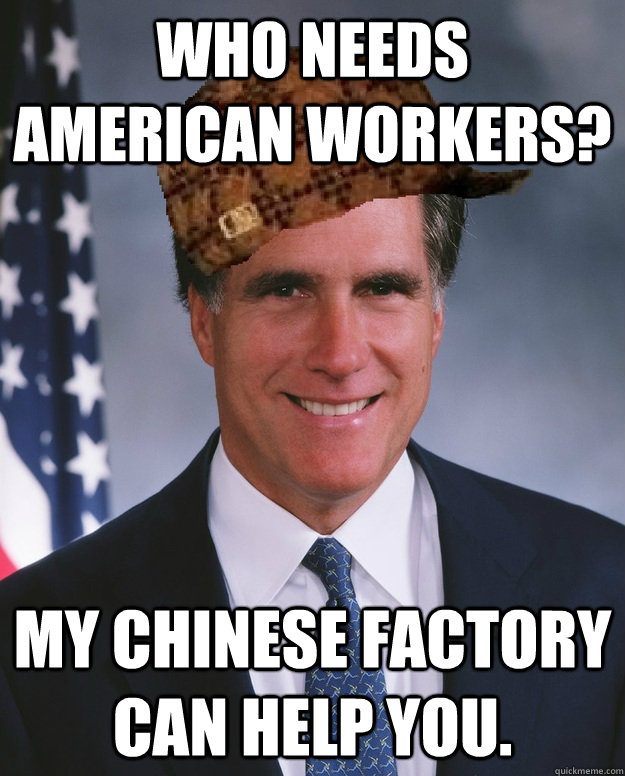 Who needs American workers? My Chinese factory can help you.  - Who needs American workers? My Chinese factory can help you.   Scumbag Romney
