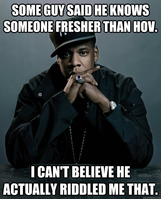 Some guy said he knows someone fresher than Hov. I can't believe he actually riddled me that.  Jay Z Problems