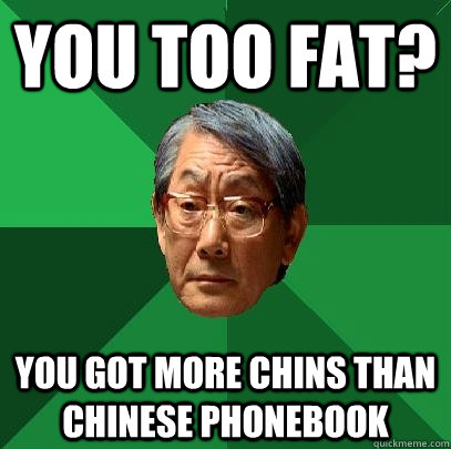 You too fat? You got more chins than chinese phonebook  High Expectations Asian Father