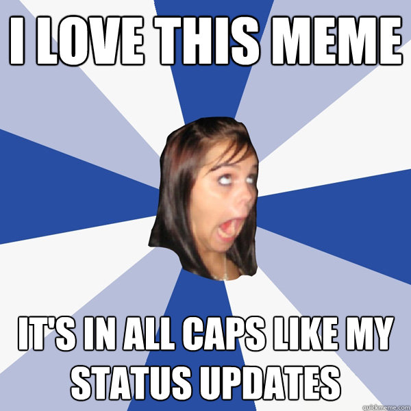 i love this meme it's in all caps like my status updates  Annoying Facebook Girl