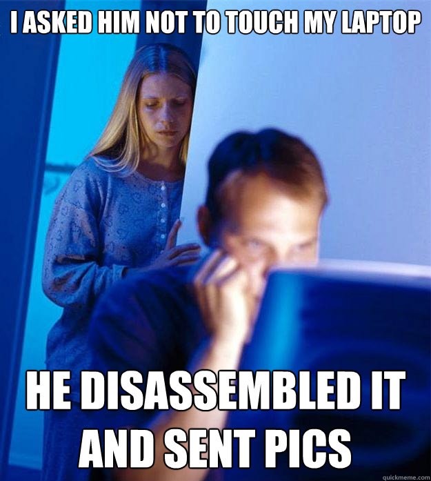 I asked him not to touch my laptop He disassembled it and sent pics  Redditors Wife