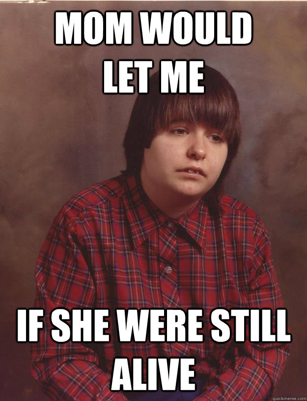 Mom would         let me if she were still alive  Sad Kid