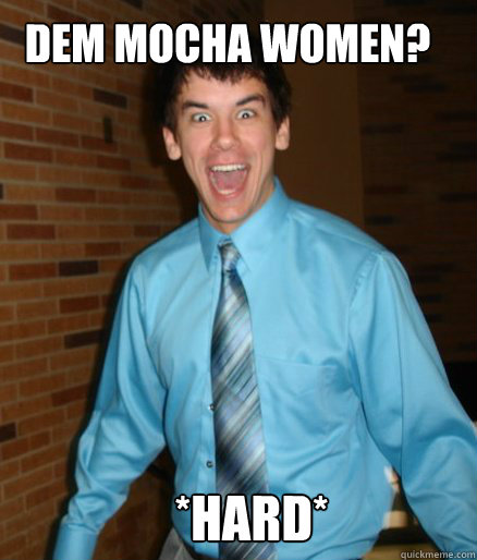 dem mocha women? *hard*  Brett Messenger