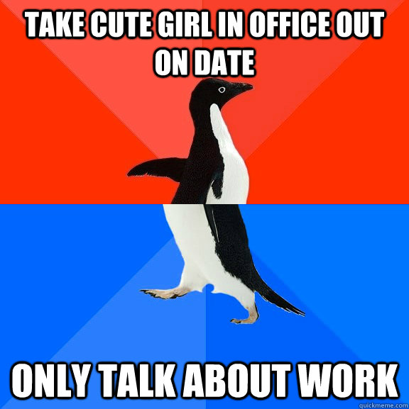 take cute girl in office out on date only talk about work  Socially Awesome Awkward Penguin