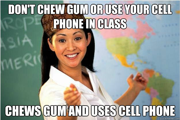 Don't chew gum or use your cell phone in class chews gum and uses cell phone  Scumbag Teacher