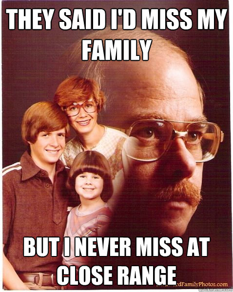 They said I'd miss my family But i never miss at close range  Vengeance Dad