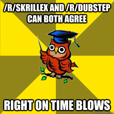 /r/Skrillex and /r/dubstep can both agree Right on time blows  Observational Owl