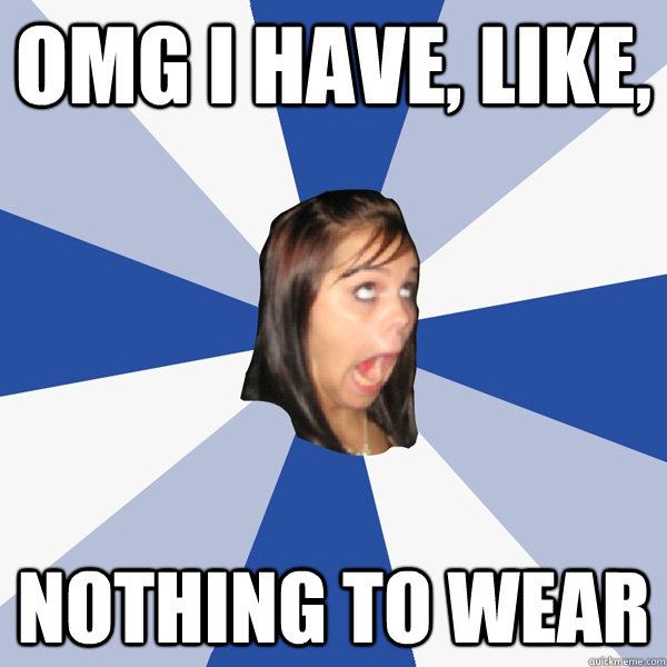 OMG I HAVE, LIKE,  NOTHING TO WEAR  Annoying Facebook Girl