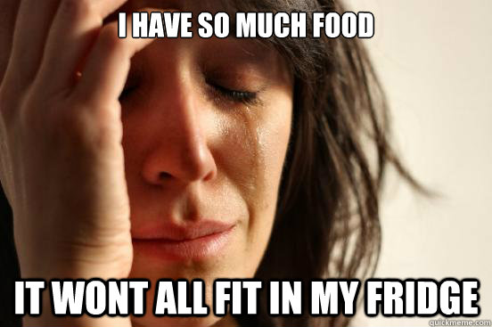 I have so much food It wont all fit in my fridge  First World Problems